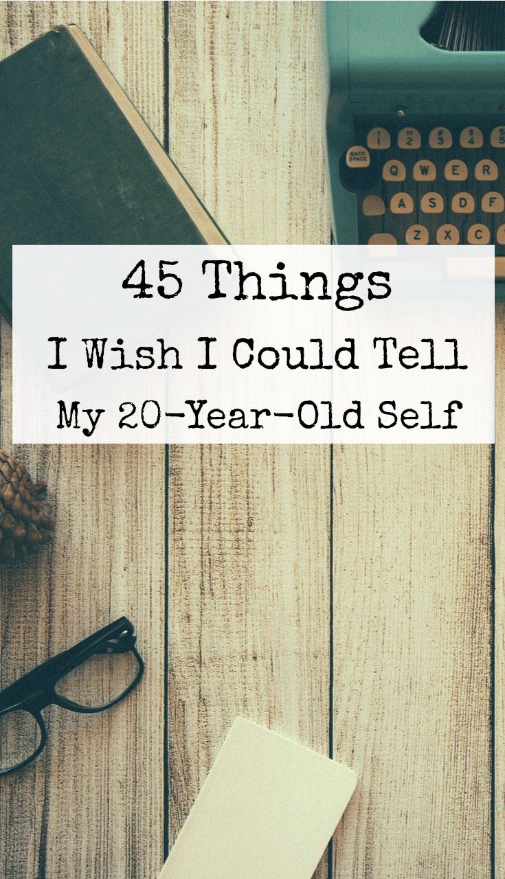 45 Things I Wish I Could Tell My 20 Year Old Self 